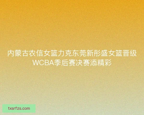 内蒙古农信女篮力克东莞新彤盛女篮晋级WCBA季后赛决赛添精彩