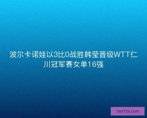 波尔卡诺娃以3比0战胜韩莹晋级WTT仁川冠军赛女单16强
