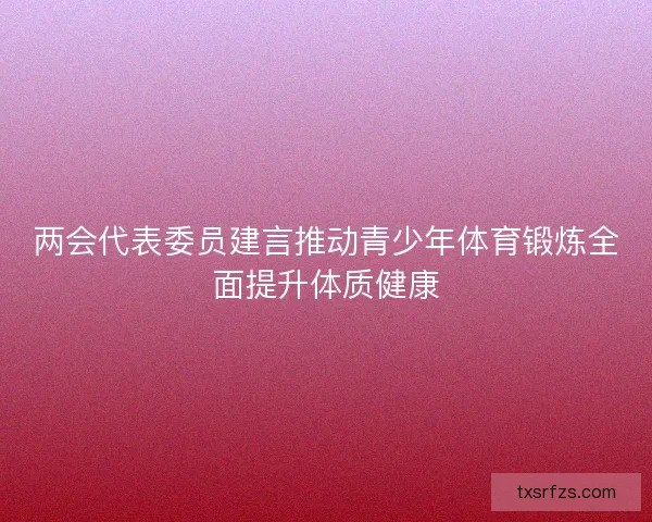 两会代表委员建言推动青少年体育锻炼全面提升体质健康