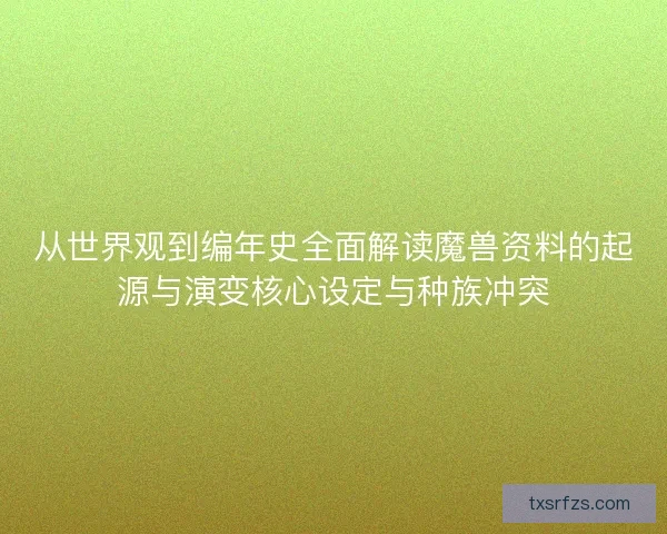 从世界观到编年史全面解读魔兽资料的起源与演变核心设定与种族冲突