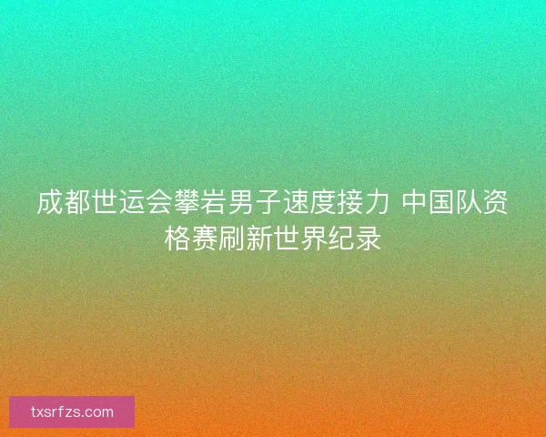 成都世运会攀岩男子速度接力 中国队资格赛刷新世界纪录