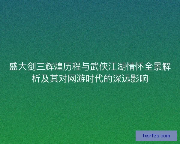 盛大剑三辉煌历程与武侠江湖情怀全景解析及其对网游时代的深远影响